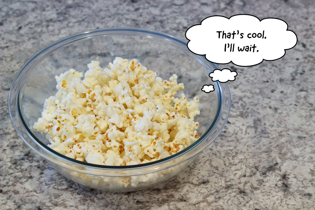 Popcorn in a bowl saying that's cool, I'll wait